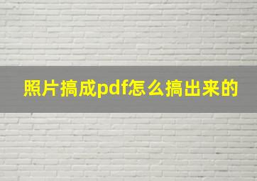 照片搞成pdf怎么搞出来的