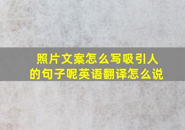 照片文案怎么写吸引人的句子呢英语翻译怎么说