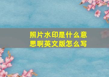 照片水印是什么意思啊英文版怎么写