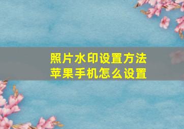 照片水印设置方法苹果手机怎么设置