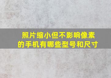 照片缩小但不影响像素的手机有哪些型号和尺寸