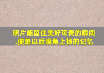 照片能留住美好可贵的瞬间,便是以后嘴角上扬的记忆