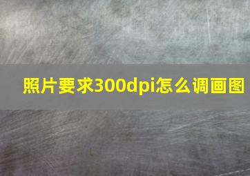 照片要求300dpi怎么调画图