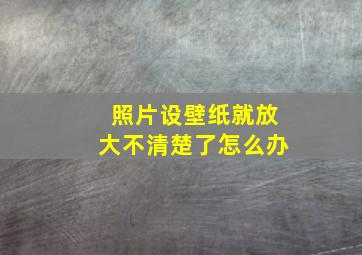 照片设壁纸就放大不清楚了怎么办