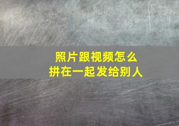 照片跟视频怎么拼在一起发给别人