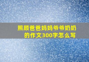 照顾爸爸妈妈爷爷奶奶的作文300字怎么写