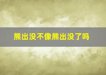 熊出没不像熊出没了吗