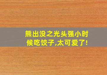 熊出没之光头强小时候吃饺子,太可爱了!