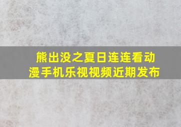 熊出没之夏日连连看动漫手机乐视视频近期发布