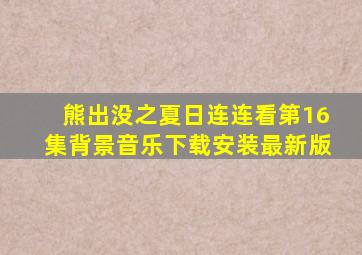 熊出没之夏日连连看第16集背景音乐下载安装最新版