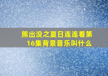 熊出没之夏日连连看第16集背景音乐叫什么