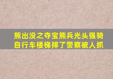 熊出没之夺宝熊兵光头强骑自行车楼梯摔了警察被人抓