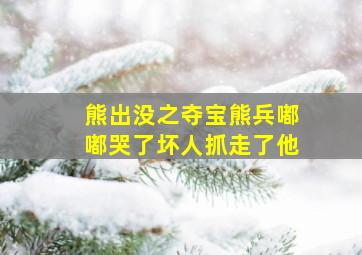 熊出没之夺宝熊兵嘟嘟哭了坏人抓走了他