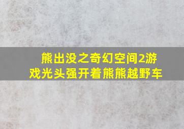 熊出没之奇幻空间2游戏光头强开着熊熊越野车