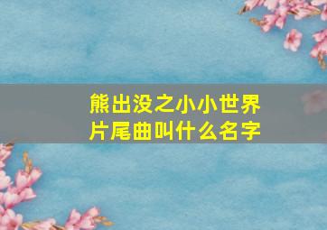 熊出没之小小世界片尾曲叫什么名字