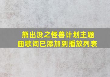 熊出没之怪兽计划主题曲歌词已添加到播放列表