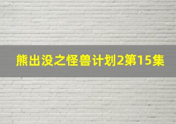 熊出没之怪兽计划2第15集