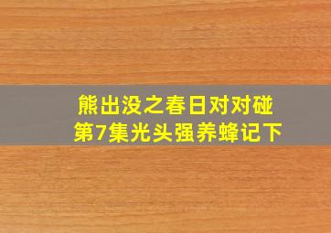 熊出没之春日对对碰第7集光头强养蜂记下