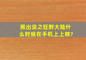 熊出没之狂野大陆什么时候在手机上上映?