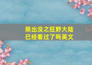 熊出没之狂野大陆已经看过了吗英文