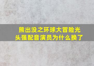 熊出没之环球大冒险光头强配音演员为什么换了