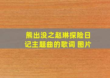 熊出没之赵琳探险日记主题曲的歌词 图片