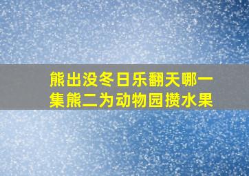 熊出没冬日乐翻天哪一集熊二为动物园攒水果