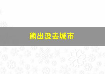 熊出没去城市