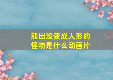 熊出没变成人形的怪物是什么动画片