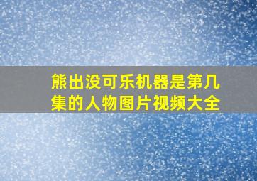 熊出没可乐机器是第几集的人物图片视频大全