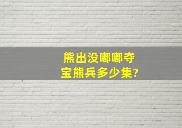 熊出没嘟嘟夺宝熊兵多少集?