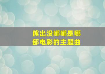 熊出没嘟嘟是哪部电影的主题曲