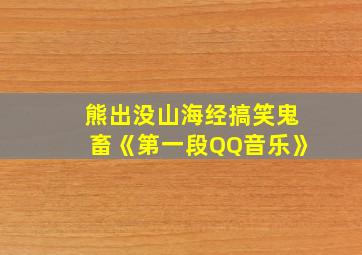 熊出没山海经搞笑鬼畜《第一段QQ音乐》