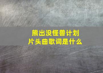 熊出没怪兽计划片头曲歌词是什么