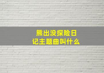 熊出没探险日记主题曲叫什么