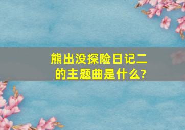 熊出没探险日记二的主题曲是什么?