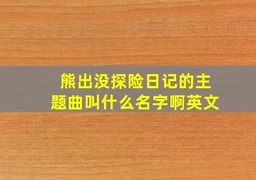 熊出没探险日记的主题曲叫什么名字啊英文