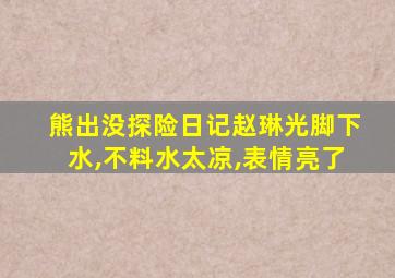 熊出没探险日记赵琳光脚下水,不料水太凉,表情亮了