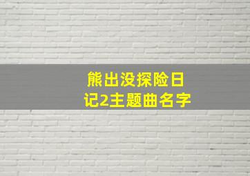 熊出没探险日记2主题曲名字