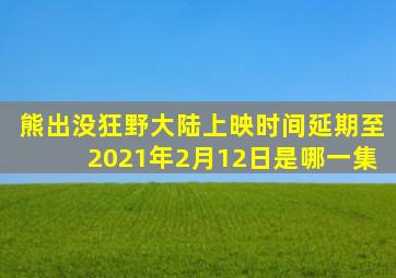 熊出没狂野大陆上映时间延期至2021年2月12日是哪一集