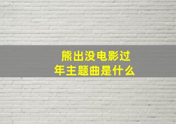 熊出没电影过年主题曲是什么