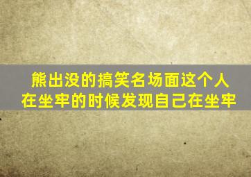 熊出没的搞笑名场面这个人在坐牢的时候发现自己在坐牢