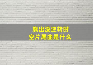 熊出没逆转时空片尾曲是什么