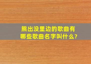 熊出没里边的歌曲有哪些歌曲名字叫什么?