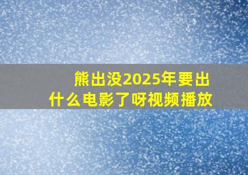 熊出没2025年要出什么电影了呀视频播放