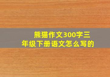 熊猫作文300字三年级下册语文怎么写的