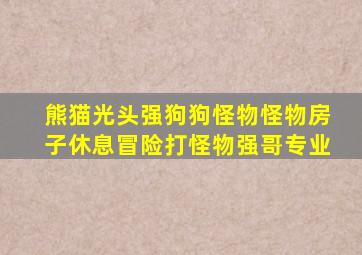 熊猫光头强狗狗怪物怪物房子休息冒险打怪物强哥专业