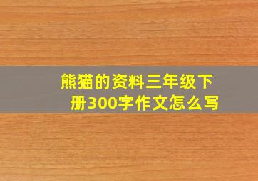 熊猫的资料三年级下册300字作文怎么写