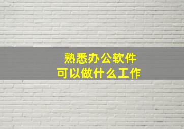 熟悉办公软件可以做什么工作