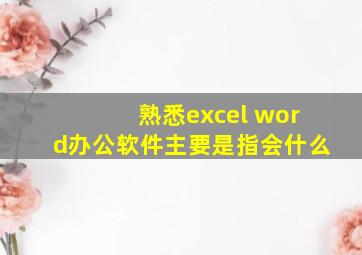 熟悉excel word办公软件主要是指会什么